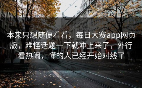 本来只想随便看看，每日大赛app网页版，难怪话题一下就冲上来了，外行看热闹，懂的人已经开始对线了