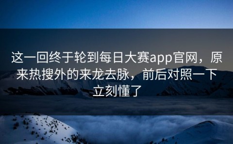 这一回终于轮到每日大赛app官网，原来热搜外的来龙去脉，前后对照一下立刻懂了