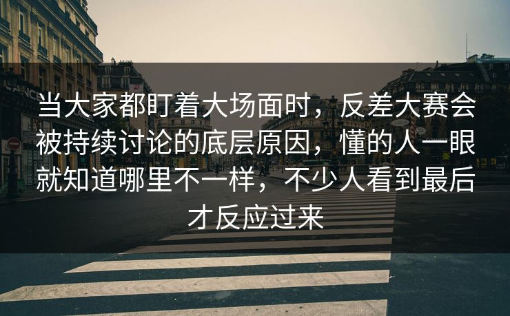 当大家都盯着大场面时，反差大赛会被持续讨论的底层原因，懂的人一眼就知道哪里不一样，不少人看到最后才反应过来