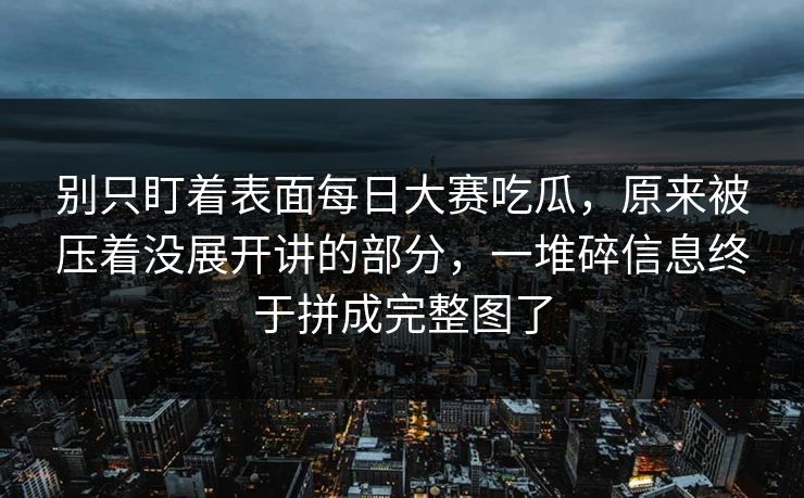 别只盯着表面每日大赛吃瓜，原来被压着没展开讲的部分，一堆碎信息终于拼成完整图了