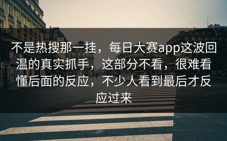 不是热搜那一挂，每日大赛app这波回温的真实抓手，这部分不看，很难看懂后面的反应，不少人看到最后才反应过来