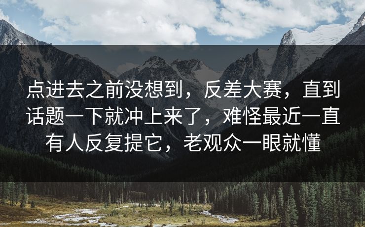 点进去之前没想到，反差大赛，直到话题一下就冲上来了，难怪最近一直有人反复提它，老观众一眼就懂